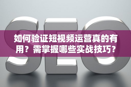 如何验证短视频运营真的有用？需掌握哪些实战技巧？