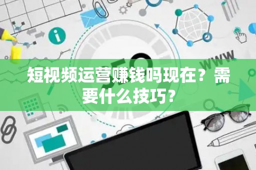 短视频运营赚钱吗现在？需要什么技巧？