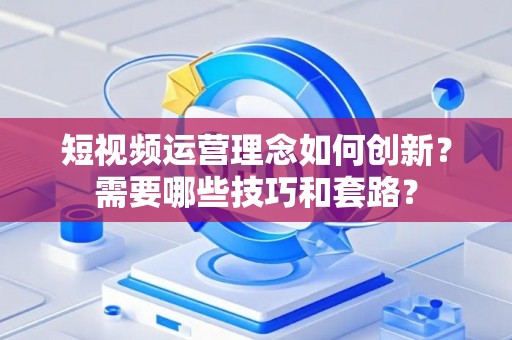 短视频运营理念如何创新？需要哪些技巧和套路？